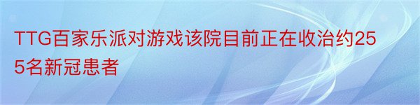 TTG百家乐派对游戏该院目前正在收治约255名新冠患者