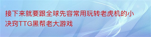 接下来就要跟全球先容常用玩转老虎机的小决窍TTG黑帮老大游戏