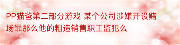 PP猫爸第二部分游戏 某个公司涉嫌开设赌场罪那么他的粗造销售职工监犯么