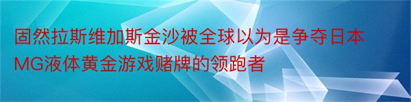 固然拉斯维加斯金沙被全球以为是争夺日本MG液体黄金游戏赌牌的领跑者