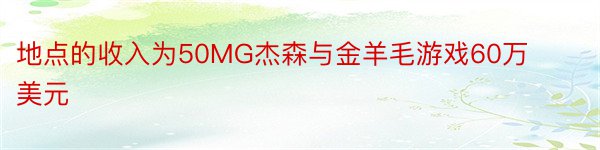 地点的收入为50MG杰森与金羊毛游戏60万美元