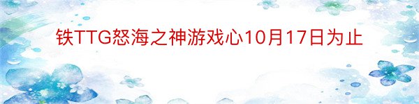 铁TTG怒海之神游戏心10月17日为止