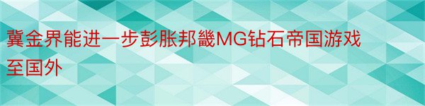 冀金界能进一步彭胀邦畿MG钻石帝国游戏至国外