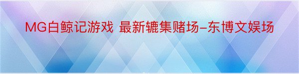 MG白鲸记游戏 最新辘集赌场-东博文娱场