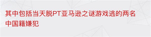 其中包括当天脱PT亚马逊之谜游戏逃的两名中国籍嫌犯