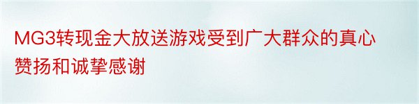 MG3转现金大放送游戏受到广大群众的真心赞扬和诚挚感谢