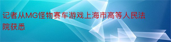 记者从MG怪物赛车游戏上海市高等人民法院获悉