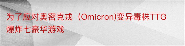 为了应对奥密克戎（Omicron)变异毒株TTG爆炸七豪华游戏