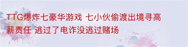 TTG爆炸七豪华游戏 七小伙偷渡出境寻高薪责任 逃过了电诈没逃过赌场