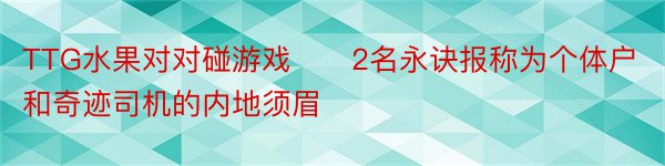 TTG水果对对碰游戏　　2名永诀报称为个体户和奇迹司机的内地须眉