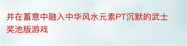 并在蓄意中融入中华风水元素PT沉默的武士奖池版游戏