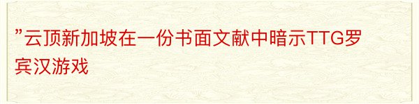 ”云顶新加坡在一份书面文献中暗示TTG罗宾汉游戏