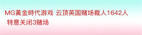 MG黃金時代游戏 云顶英国赌场裁人1642人 特意关闭3赌场