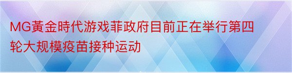 MG黃金時代游戏菲政府目前正在举行第四轮大规模疫苗接种运动