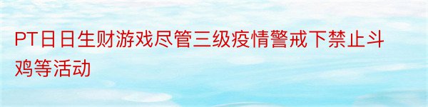 PT日日生财游戏尽管三级疫情警戒下禁止斗鸡等活动