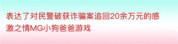 表达了对民警破获诈骗案追回20余万元的感激之情MG小狗爸爸游戏