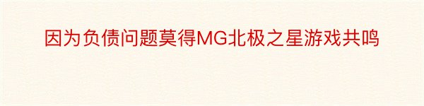 因为负债问题莫得MG北极之星游戏共鸣