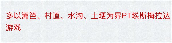 多以篱笆、村道、水沟、土埂为界PT埃斯梅拉达游戏