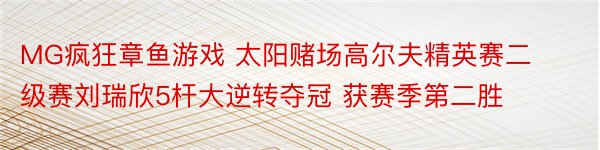 MG疯狂章鱼游戏 太阳赌场高尔夫精英赛二级赛刘瑞欣5杆大逆转夺冠 获赛季第二胜