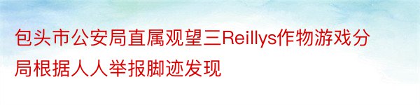 包头市公安局直属观望三Reillys作物游戏分局根据人人举报脚迹发现