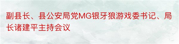 副县长、县公安局党MG银牙狼游戏委书记、局长诸建平主持会议