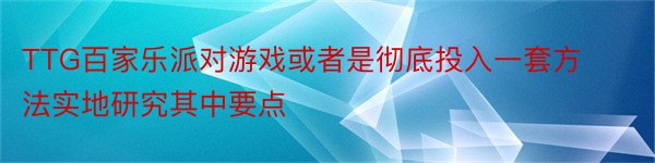 TTG百家乐派对游戏或者是彻底投入一套方法实地研究其中要点