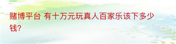 赌博平台 有十万元玩真人百家乐该下多少钱？