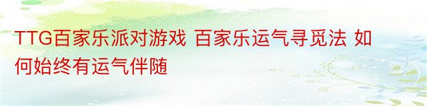 TTG百家乐派对游戏 百家乐运气寻觅法 如何始终有运气伴随