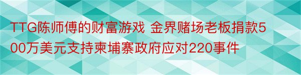 TTG陈师傅的财富游戏 金界赌场老板捐款500万美元支持柬埔寨政府应对220事件