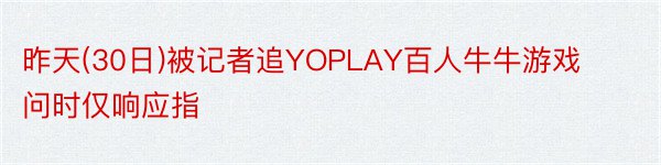 昨天(30日)被记者追YOPLAY百人牛牛游戏问时仅响应指