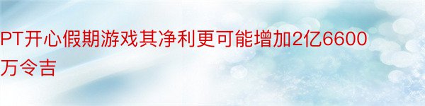 PT开心假期游戏其净利更可能增加2亿6600万令吉