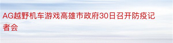 AG越野机车游戏高雄市政府30日召开防疫记者会