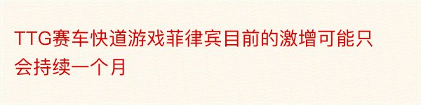 TTG赛车快道游戏菲律宾目前的激增可能只会持续一个月