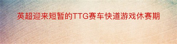 英超迎来短暂的TTG赛车快道游戏休赛期