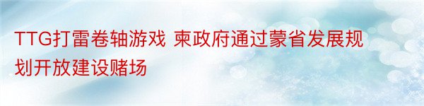 TTG打雷卷轴游戏 柬政府通过蒙省发展规划开放建设赌场