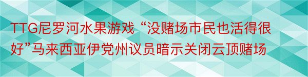 TTG尼罗河水果游戏 “没赌场市民也活得很好”马来西亚伊党州议员暗示关闭云顶赌场