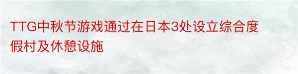 TTG中秋节游戏通过在日本3处设立综合度假村及休憩设施