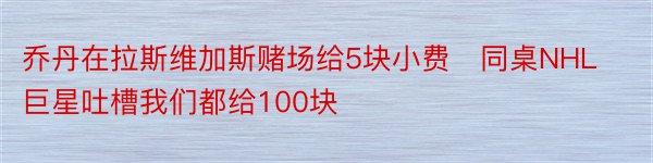 乔丹在拉斯维加斯赌场给5块小费　同桌NHL巨星吐槽我们都给100块