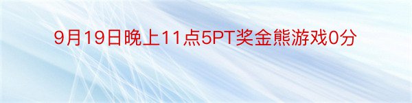 9月19日晚上11点5PT奖金熊游戏0分