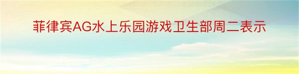 菲律宾AG水上乐园游戏卫生部周二表示