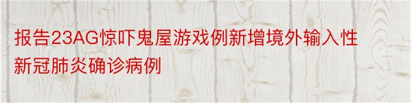 报告23AG惊吓鬼屋游戏例新增境外输入性新冠肺炎确诊病例