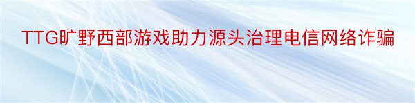 TTG旷野西部游戏助力源头治理电信网络诈骗