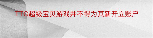 TTG超级宝贝游戏并不得为其新开立账户