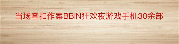 当场查扣作案BBIN狂欢夜游戏手机30余部