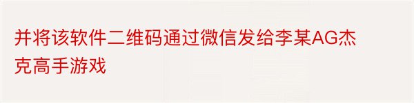 并将该软件二维码通过微信发给李某AG杰克高手游戏