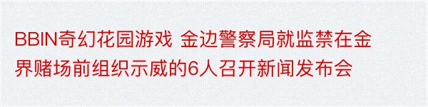 BBIN奇幻花园游戏 金边警察局就监禁在金界赌场前组织示威的6人召开新闻发布会