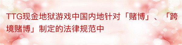 TTG现金地狱游戏中国内地针对「赌博」、「跨境赌博」制定的法律规范中