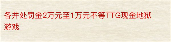 各并处罚金2万元至1万元不等TTG现金地狱游戏