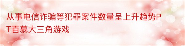 从事电信诈骗等犯罪案件数量呈上升趋势PT百慕大三角游戏