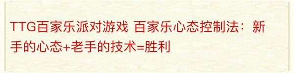 TTG百家乐派对游戏 百家乐心态控制法：新手的心态+老手的技术=胜利